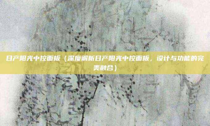日产阳光中控面板(深度解析日产阳光中控面板,设计与功能的完美融合)