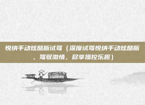 悦纳手动炫酷版试驾(深度试驾悦纳手动炫酷版,驾驭激情,尽享操控乐趣)