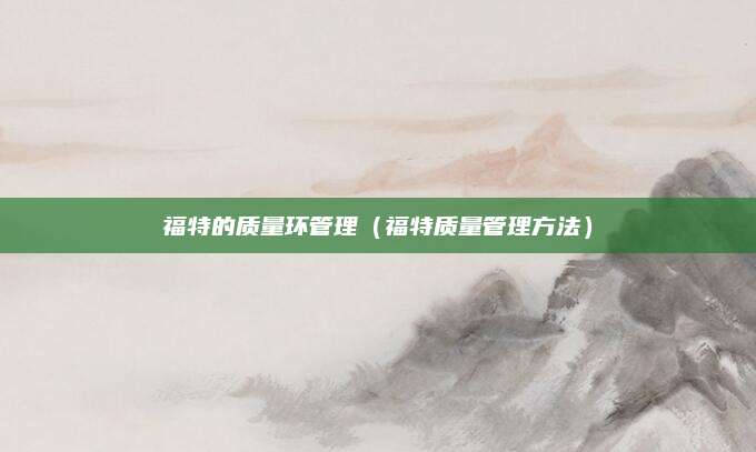 福特的质量环管理(福特质量管理方法)