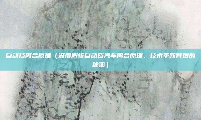 自动挡离合原理(深度解析自动挡汽车离合原理,技术革新背后的秘密)