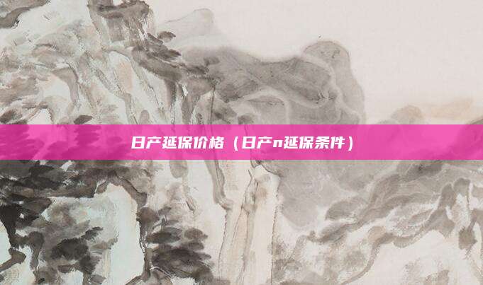 日产延保价格(日产n延保条件)
