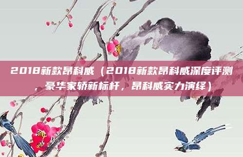 2018新款昂科威(2018新款昂科威深度评测,豪华家轿新标杆,昂科威实力演绎)