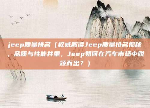 jeep质量排名(权威解读Jeep质量排名揭秘,品质与性能并重,Jeep如何在汽车市场中脱颖而出?)