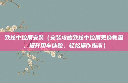 致炫中控屏安装（安装攻略致炫中控屏更换教程，提升用车体验，轻松操作指南）