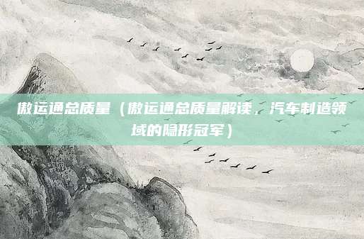 傲运通总质量（傲运通总质量解读，汽车制造领域的隐形冠军）