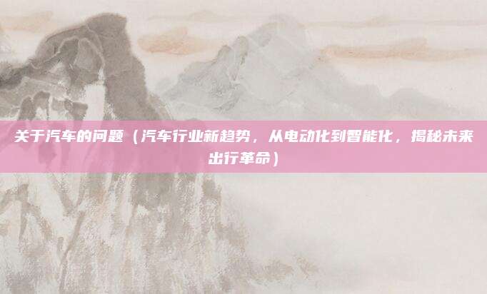 关于汽车的问题（汽车行业新趋势，从电动化到智能化，揭秘未来出行革命）