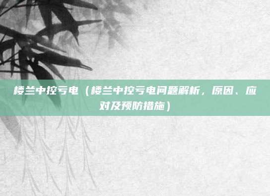 楼兰中控亏电（楼兰中控亏电问题解析，原因、应对及预防措施）