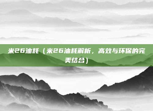 米26油耗(米26油耗解析,高效与环保的完美结合)