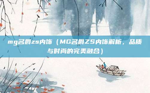 mg名爵zs内饰(MG名爵ZS内饰解析,品质与时尚的完美融合)