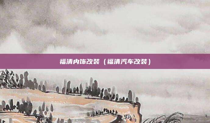 福清内饰改装(福清汽车改装)