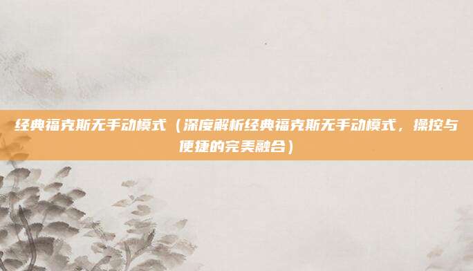 经典福克斯无手动模式(深度解析经典福克斯无手动模式,操控与便捷的完美融合)