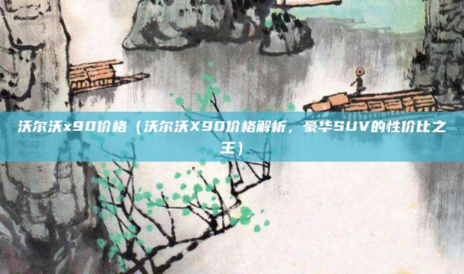 沃尔沃x90价格（沃尔沃X90价格解析，豪华SUV的性价比之王）