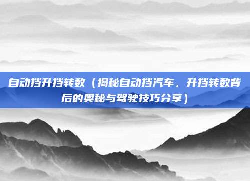 自动挡升挡转数(揭秘自动挡汽车,升挡转数背后的奥秘与驾驶技巧分享)