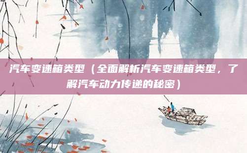 汽车变速箱类型（全面解析汽车变速箱类型，了解汽车动力传递的秘密）