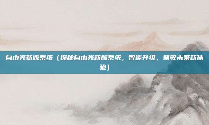 自由光新版系统（探秘自由光新版系统，智能升级，驾驭未来新体验）