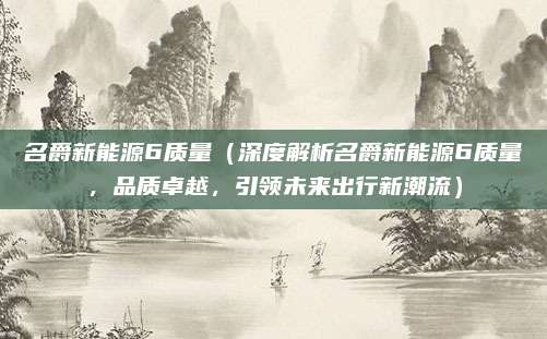名爵新能源6质量(深度解析名爵新能源6质量,品质卓越,引领未来出行新潮流)