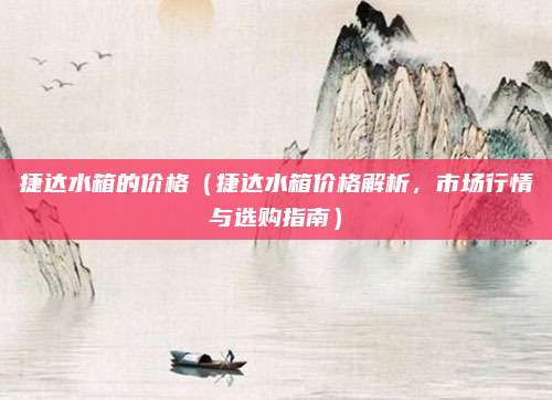 捷达水箱的价格（捷达水箱价格解析，市场行情与选购指南）