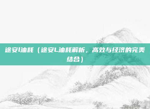 途安l油耗（途安L油耗解析，高效与经济的完美结合）