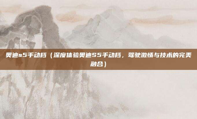 奥迪s5手动档(深度体验奥迪S5手动档,驾驶激情与技术的完美融合)