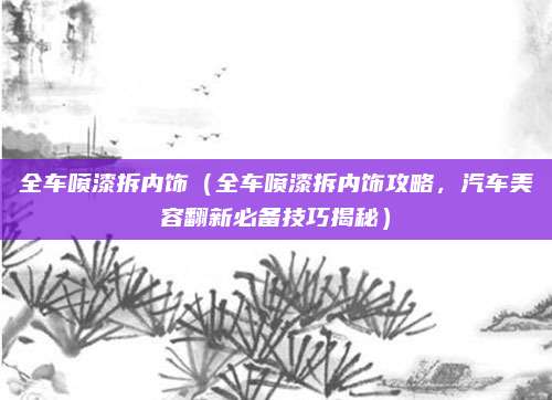 全车喷漆拆内饰(全车喷漆拆内饰攻略,汽车美容翻新必备技巧揭秘)