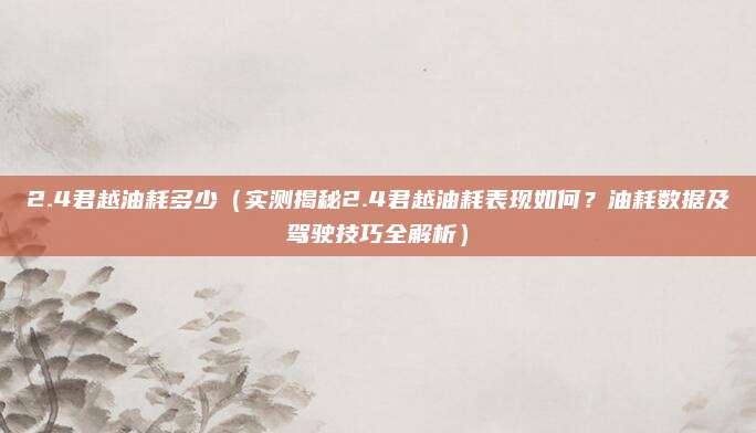 2.4君越油耗多少（实测揭秘2.4君越油耗表现如何？油耗数据及驾驶技巧全解析）