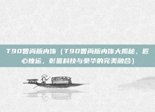 T90智尚版内饰（T90智尚版内饰大揭秘，匠心独运，彰显科技与豪华的完美融合）