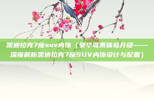 凯迪拉克7座suv内饰(豪华驾乘体验升级——深度解析凯迪拉克7座SUV内饰设计与配置)