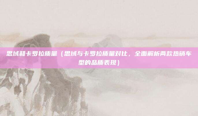 思域和卡罗拉质量(思域与卡罗拉质量对比,全面解析两款热销车型的品质表现)