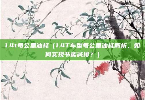 1.4t每公里油耗(1.4T车型每公里油耗解析,如何实现节能减排?)