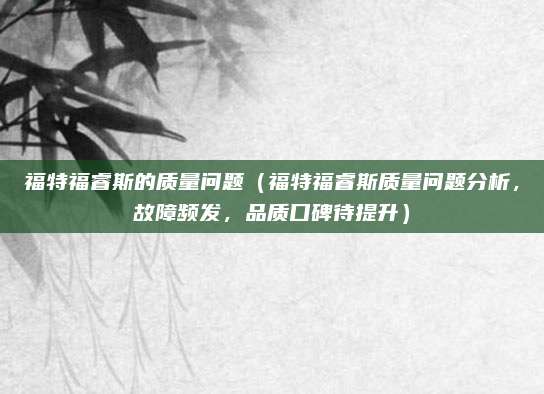 福特福睿斯的质量问题(福特福睿斯质量问题分析,故障频发,品质口碑待提升)