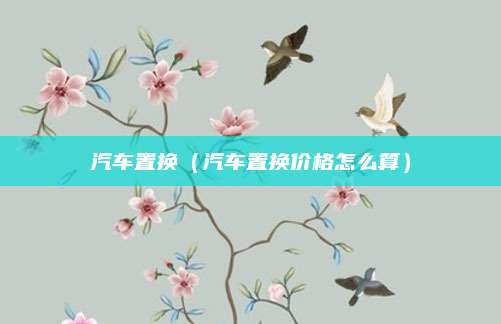 汽车置换（汽车置换价格怎么算）