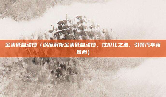 宝来低自动挡(深度解析宝来低自动挡,性价比之选,引领汽车新风尚)