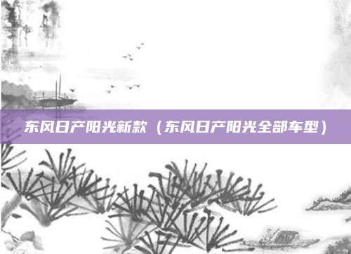 东风日产阳光新款(东风日产阳光全部车型)