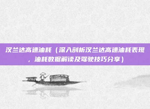 汉兰达高速油耗(深入剖析汉兰达高速油耗表现,油耗数据解读及驾驶技巧分享)