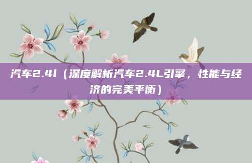 汽车2.4l（深度解析汽车2.4L引擎，性能与经济的完美平衡）