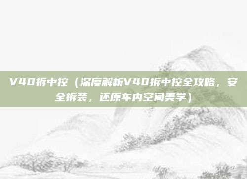 V40拆中控（深度解析V40拆中控全攻略，安全拆装，还原车内空间美学）
