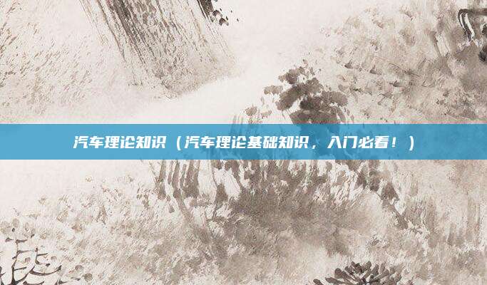 汽车理论知识(汽车理论基础知识,入门必看!)