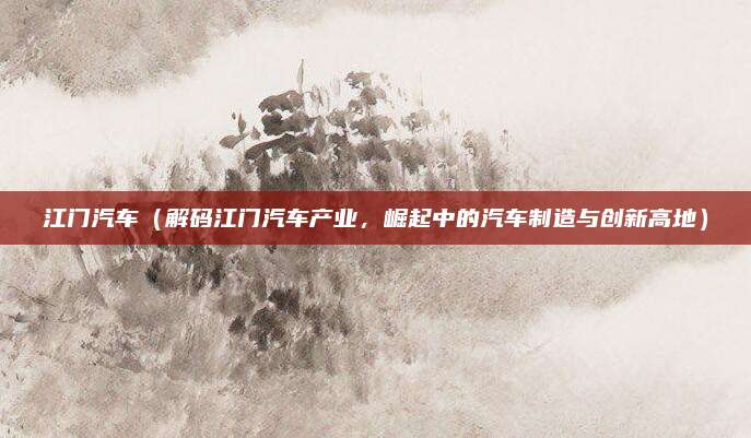 江门汽车（解码江门汽车产业，崛起中的汽车制造与创新高地）