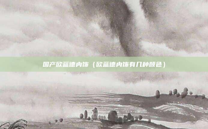 国产欧蓝德内饰(欧蓝德内饰有几种颜色)