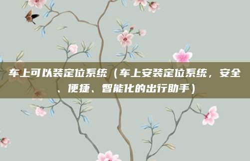 车上可以装定位系统（车上安装定位系统，安全、便捷、智能化的出行助手）