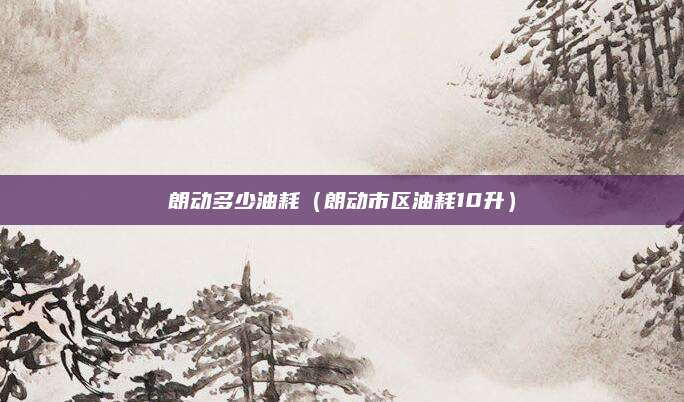 朗动多少油耗(朗动市区油耗10升)