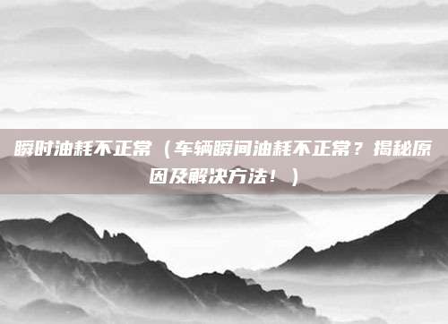 瞬时油耗不正常(车辆瞬间油耗不正常?揭秘原因及解决方法!)