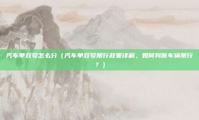 汽车单双号怎么分(汽车单双号限行政策详解,如何判断车辆限行?)