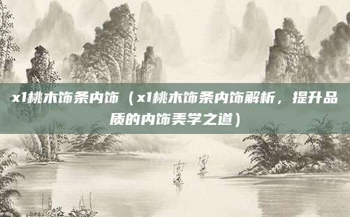 x1桃木饰条内饰(x1桃木饰条内饰解析,提升品质的内饰美学之道)