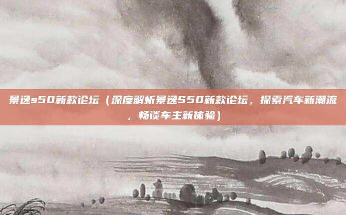 景逸s50新款论坛(深度解析景逸S50新款论坛,探索汽车新潮流,畅谈车主新体验)