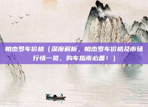 帕杰罗车价格（深度解析，帕杰罗车价格及市场行情一览，购车指南必备！）