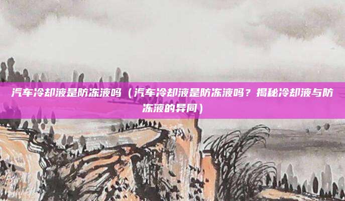 汽车冷却液是防冻液吗（汽车冷却液是防冻液吗？揭秘冷却液与防冻液的异同）