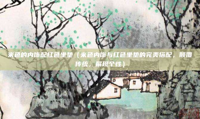 米色的内饰配红色坐垫（米色内饰与红色坐垫的完美搭配，颠覆传统，展现个性）