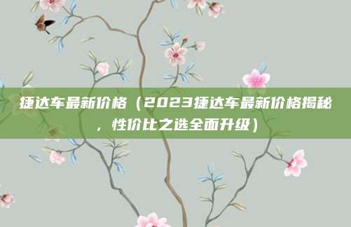 捷达车最新价格(2023捷达车最新价格揭秘,性价比之选全面升级)