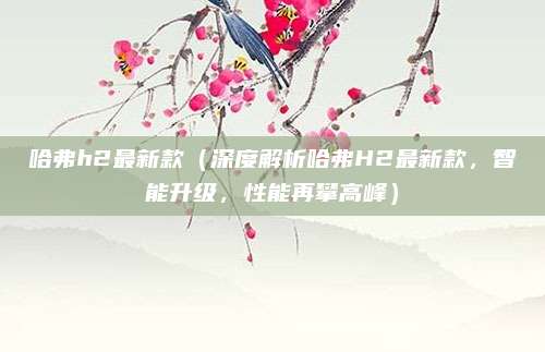 哈弗h2最新款（深度解析哈弗H2最新款，智能升级，性能再攀高峰）